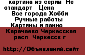картина из серии- Не стандарт › Цена ­ 19 000 - Все города Хобби. Ручные работы » Картины и панно   . Карачаево-Черкесская респ.,Черкесск г.